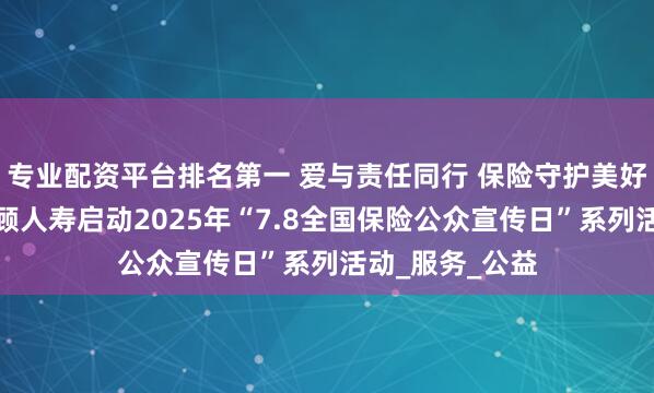 专业配资平台排名第一 爱与责任同行 保险守护美好生活丨德华安顾人寿启动2025年“7.8全国保险公众宣传日”系列活动_服务_公益