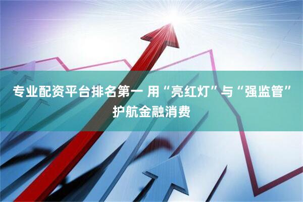 专业配资平台排名第一 用“亮红灯”与“强监管”护航金融消费