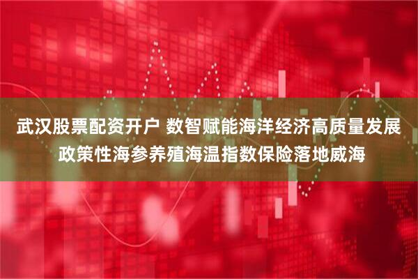 武汉股票配资开户 数智赋能海洋经济高质量发展 政策性海参养殖海温指数保险落地威海