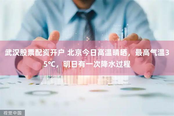 武汉股票配资开户 北京今日高温晴晒，最高气温35℃，明日有一次降水过程